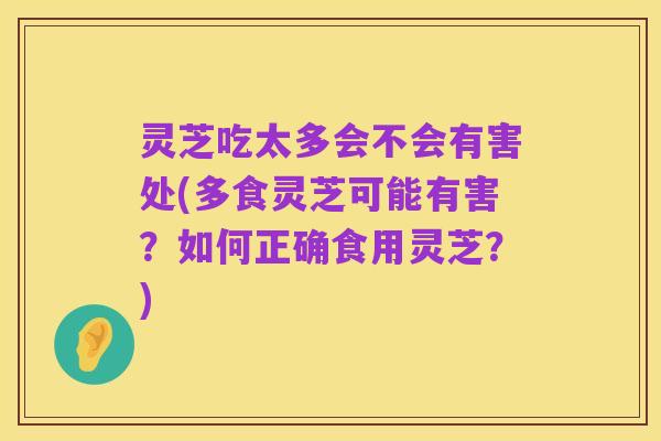 灵芝吃太多会不会有害处(多食灵芝可能有害？如何正确食用灵芝？)