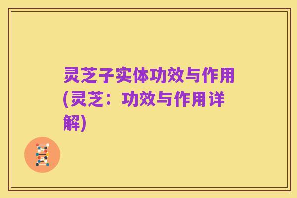 灵芝子实体功效与作用(灵芝:功效与作用详解)