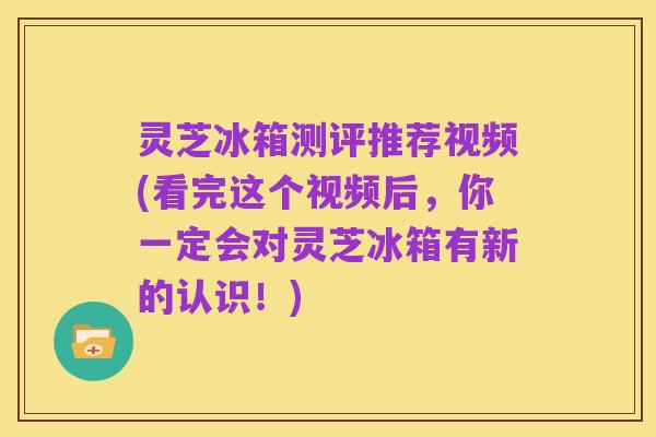 灵芝冰箱测评推荐视频(看完这个视频后,你一定会对灵芝冰箱有新的认识!)