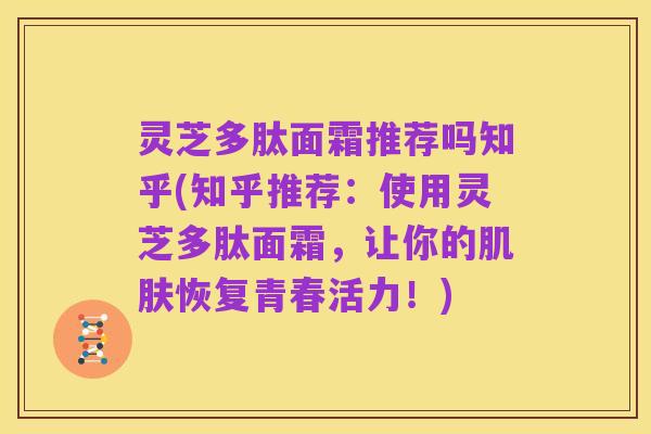 灵芝多肽面霜推荐吗知乎(知乎推荐:使用灵芝多肽面霜,让你的肌肤恢复青春活力!)