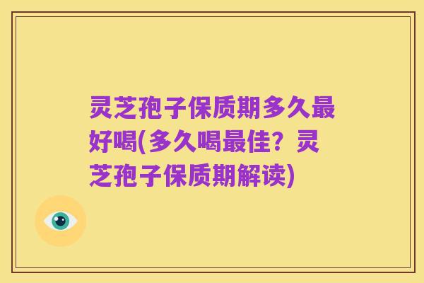 灵芝孢子保质期多久最好喝(多久喝最佳?灵芝孢子保质期解读)