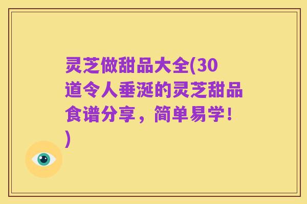 灵芝做甜品大全(30道令人垂涎的灵芝甜品食谱分享，简单易学！)