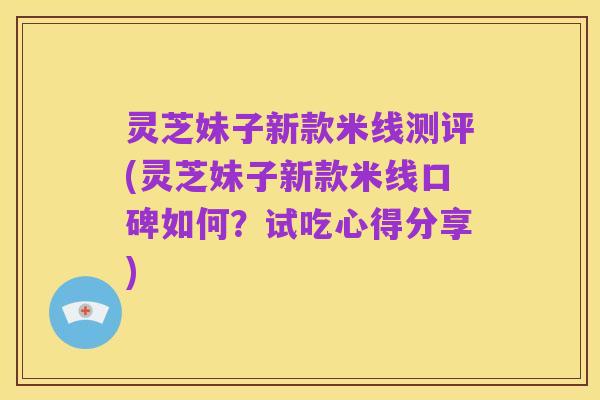 灵芝妹子新款米线测评(灵芝妹子新款米线口碑如何?试吃心得分享)