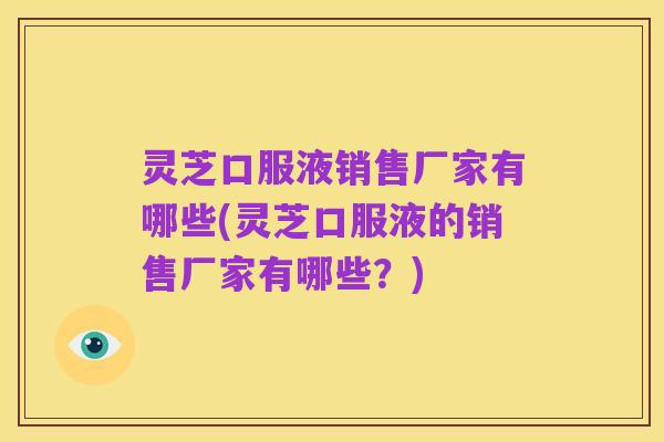 灵芝口服液销售厂家有哪些(灵芝口服液的销售厂家有哪些?)