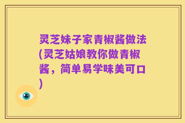 灵芝妹子家青椒酱做法(灵芝姑娘教你做青椒酱,简单易学味美可口)