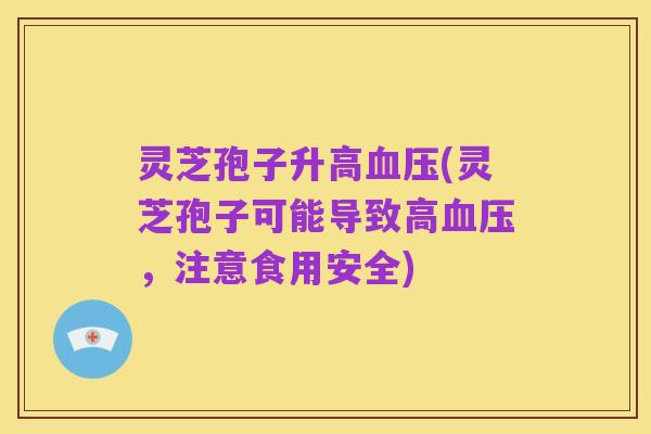 灵芝孢子升高血压(灵芝孢子可能导致高血压,注意食用安全)