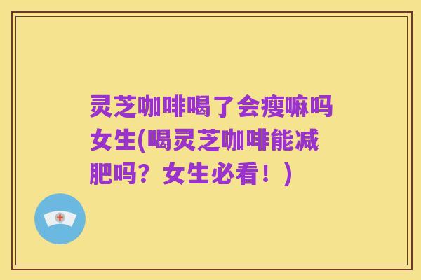 灵芝咖啡喝了会瘦嘛吗女生(喝灵芝咖啡能减肥吗？女生必看！)