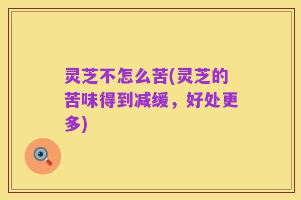 灵芝不怎么苦(灵芝的苦味得到减缓,好处更多)