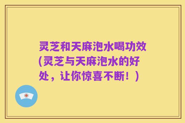 灵芝和天麻泡水喝功效(灵芝与天麻泡水的好处，让你惊喜不断！)