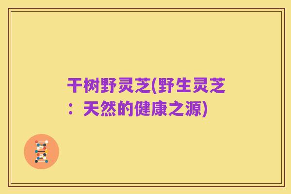 干树野灵芝(野生灵芝：天然的健康之源)