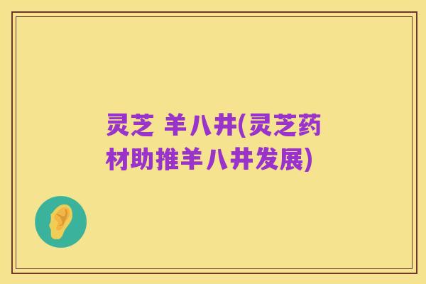 灵芝 羊八井(灵芝药材助推羊八井发展)