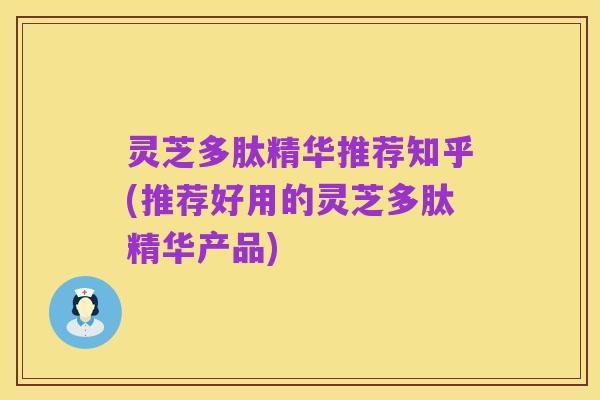 灵芝多肽精华推荐知乎(推荐好用的灵芝多肽精华产品)