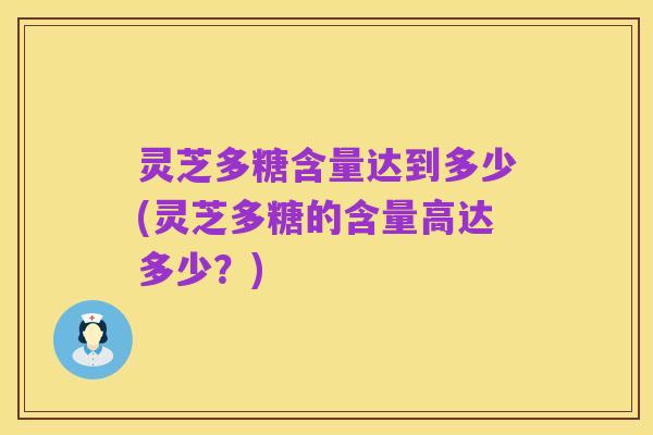 灵芝多糖含量达到多少(灵芝多糖的含量高达多少？)