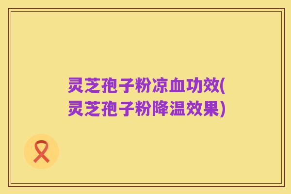 灵芝孢子粉凉血功效(灵芝孢子粉降温效果)