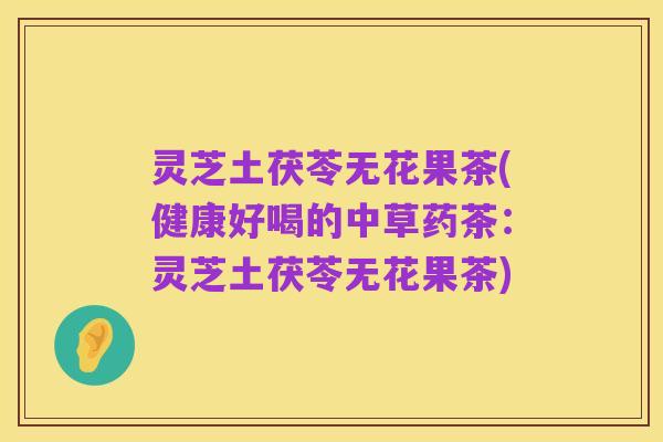 灵芝土茯苓无花果茶(健康好喝的中草药茶：灵芝土茯苓无花果茶)