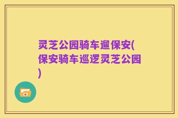 灵芝公园骑车遛保安(保安骑车巡逻灵芝公园)