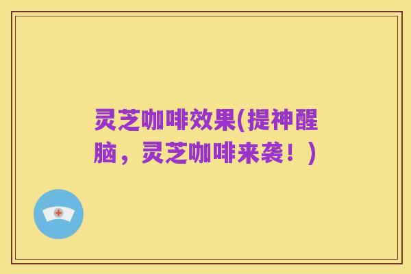 灵芝咖啡效果(提神醒脑,灵芝咖啡来袭!)
