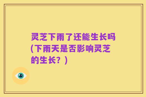 灵芝下雨了还能生长吗(下雨天是否影响灵芝的生长?)