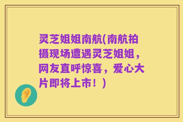 灵芝姐姐南航(南航拍摄现场遭遇灵芝姐姐，网友直呼惊喜，爱心大片即将上市！)
