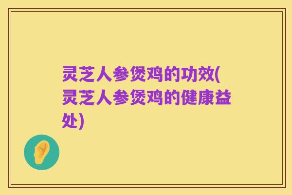 灵芝人参煲鸡的功效(灵芝人参煲鸡的健康益处)