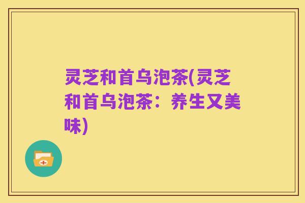灵芝和首乌泡茶(灵芝和首乌泡茶:养生又美味)