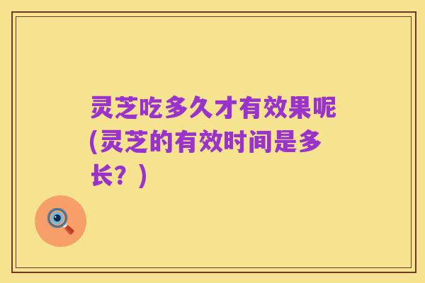 灵芝吃多久才有效果呢(灵芝的有效时间是多长？)