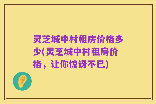 灵芝城中村租房价格多少(灵芝城中村租房价格，让你惊讶不已)
