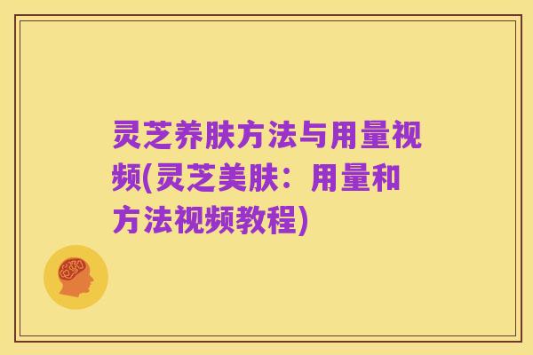 灵芝养肤方法与用量视频(灵芝美肤:用量和方法视频教程)