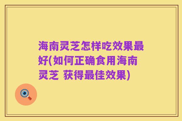 海南灵芝怎样吃效果最好(如何正确食用海南灵芝 获得最佳效果)