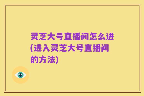 灵芝大号直播间怎么进(进入灵芝大号直播间的方法)