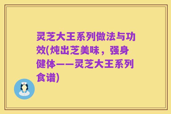 灵芝大王系列做法与功效(炖出芝美味，强身健体——灵芝大王系列食谱)