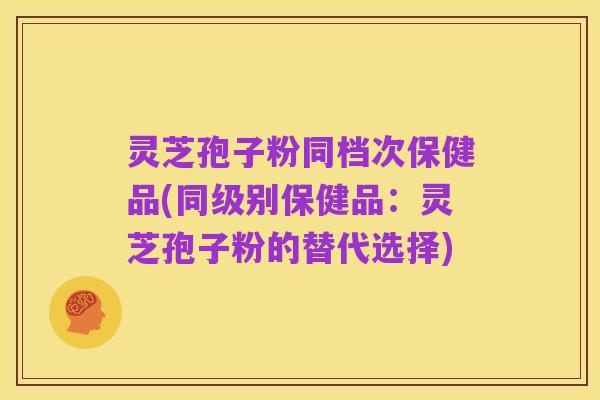 灵芝孢子粉同档次保健品(同级别保健品:灵芝孢子粉的替代选择)