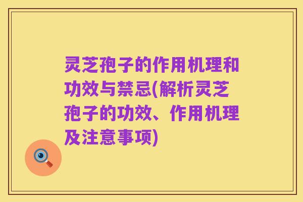 灵芝孢子的作用机理和功效与禁忌(解析灵芝孢子的功效、作用机理及注意事项)