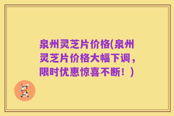 泉州灵芝片价格(泉州灵芝片价格大幅下调,限时优惠惊喜不断!)