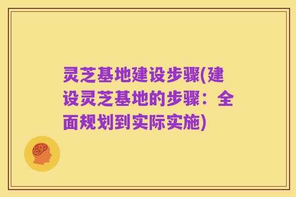 灵芝基地建设步骤(建设灵芝基地的步骤:全面规划到实际实施)