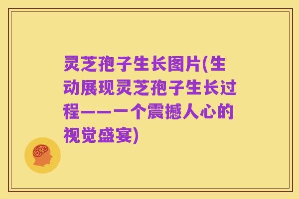 灵芝孢子生长图片(生动展现灵芝孢子生长过程——一个震撼人心的视觉盛宴)