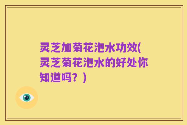 灵芝加菊花泡水功效(灵芝菊花泡水的好处你知道吗?)