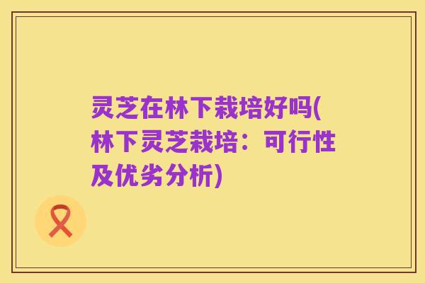 灵芝在林下栽培好吗(林下灵芝栽培:可行性及优劣分析)
