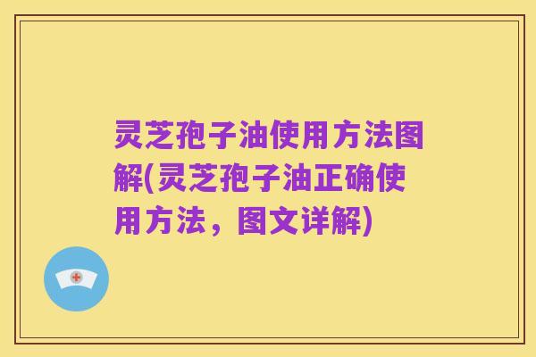 灵芝孢子油使用方法图解(灵芝孢子油正确使用方法，图文详解)