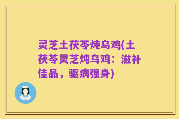 灵芝土茯苓炖乌鸡(土茯苓灵芝炖乌鸡：滋补佳品，驱病强身)