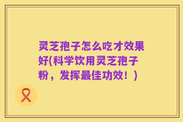 灵芝孢子怎么吃才效果好(科学饮用灵芝孢子粉,发挥最佳功效!)