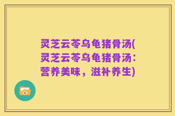 灵芝云苓乌龟猪骨汤(灵芝云苓乌龟猪骨汤：营养美味，滋补养生)