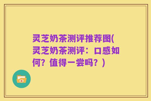 灵芝奶茶测评推荐图(灵芝奶茶测评：口感如何？值得一尝吗？)