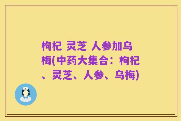 枸杞 灵芝 人参加乌梅(中药大集合:枸杞、灵芝、人参、乌梅)