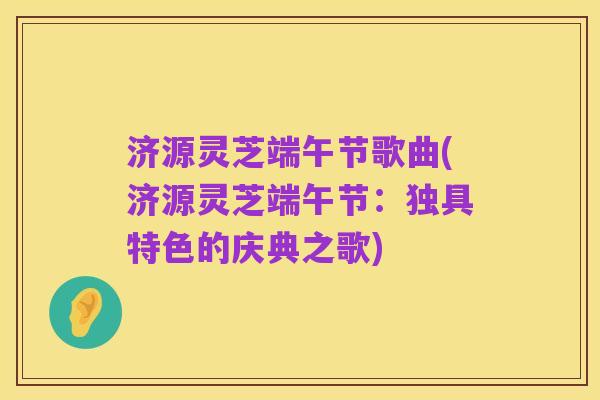 济源灵芝端午节歌曲(济源灵芝端午节:独具特色的庆典之歌)