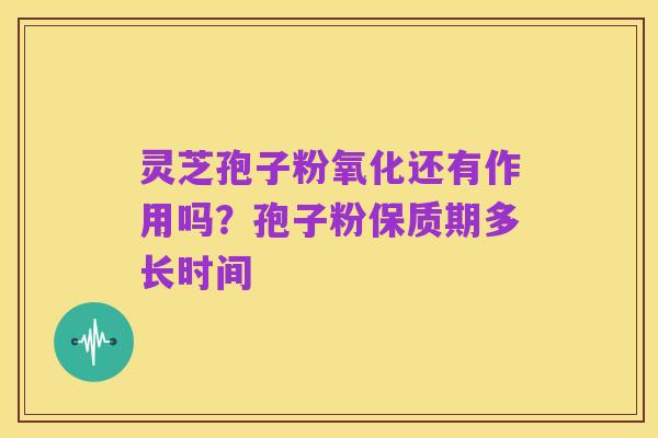 灵芝孢子粉氧化还有作用吗?孢子粉保质期多长时间