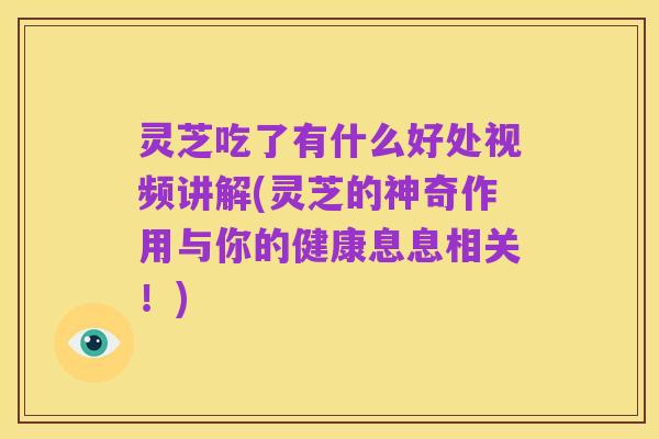 灵芝吃了有什么好处视频讲解(灵芝的神奇作用与你的健康息息相关!)