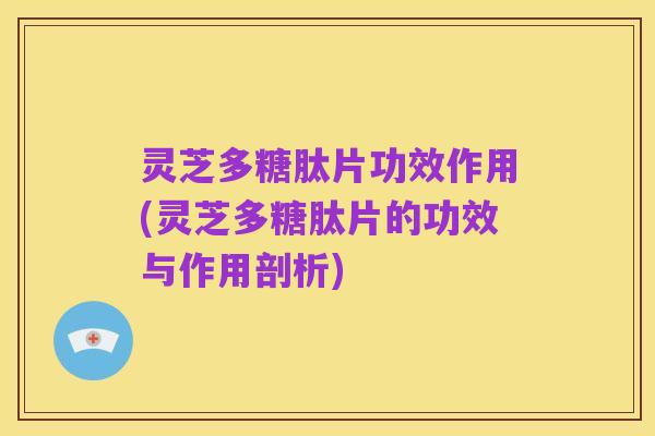 灵芝多糖肽片功效作用(灵芝多糖肽片的功效与作用剖析)