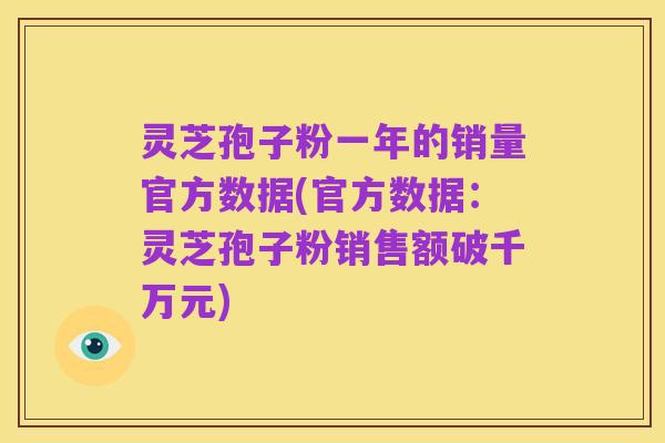 灵芝孢子粉一年的销量官方数据(官方数据:灵芝孢子粉销售额破千万元)