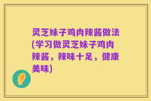 灵芝妹子鸡肉辣酱做法(学习做灵芝妹子鸡肉辣酱,辣味十足,健康美味)